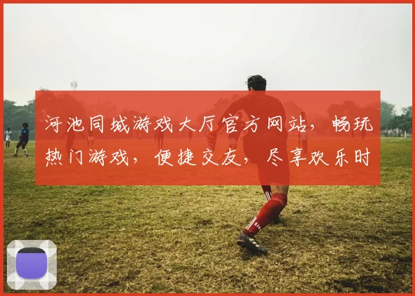 河池同城游戏大厅官方网站，畅玩热门游戏，便捷交友，尽享欢乐时光，三重福利等你来
