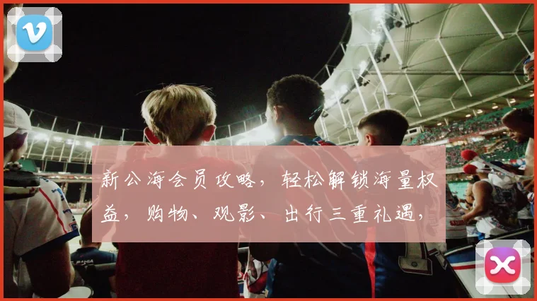 新公海会员攻略，轻松解锁海量权益，购物、观影、出行三重礼遇，速来体验