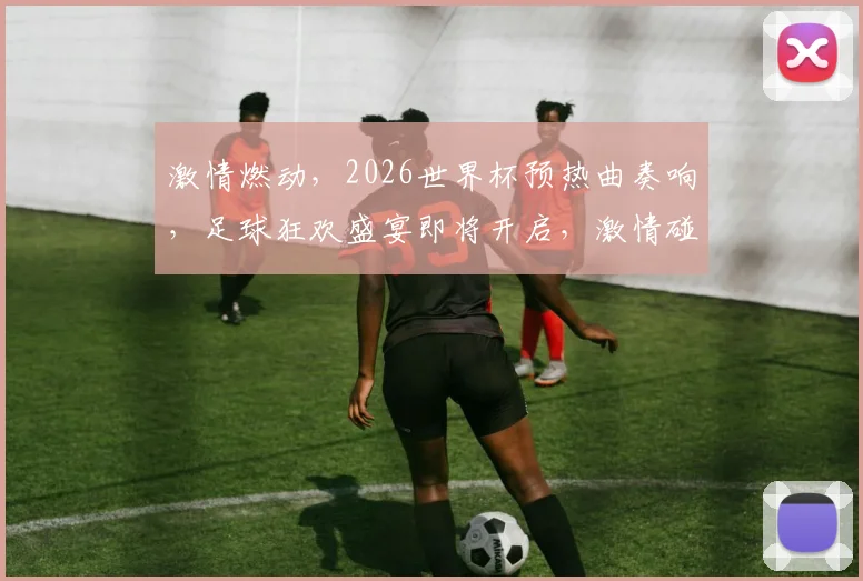 激情燃动，2026世界杯预热曲奏响，足球狂欢盛宴即将开启，激情碰撞，共赴盛宴