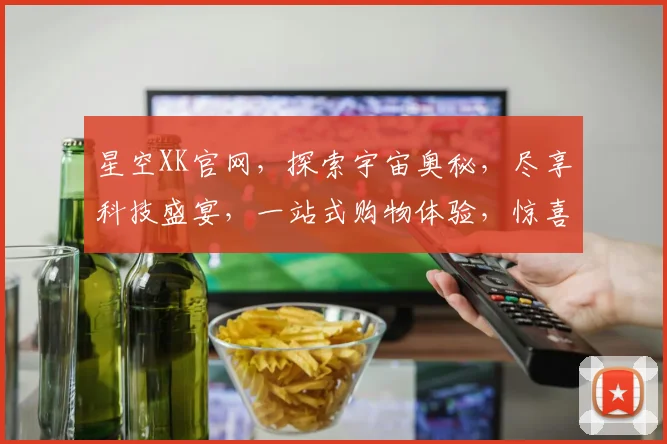 星空XK官网，探索宇宙奥秘，尽享科技盛宴，一站式购物体验，惊喜连连，不容错过