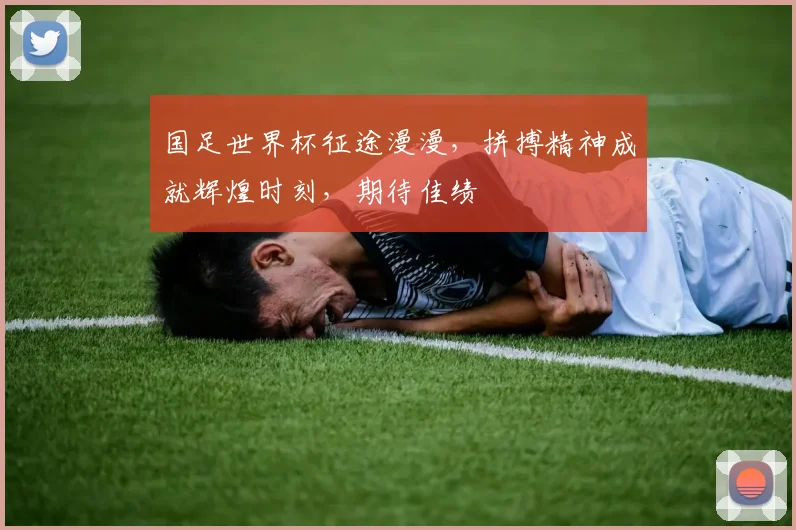 国足世界杯征途漫漫，拼搏精神成就辉煌时刻，期待佳绩