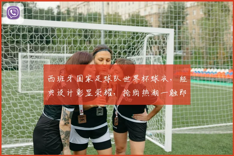 西班牙国家足球队世界杯球衣，经典设计彰显荣耀，抢购热潮一触即发，错过等明年