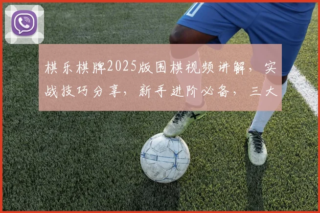 棋乐棋牌2025版围棋视频讲解，实战技巧分享，新手进阶必备，三大绝招，轻松学会