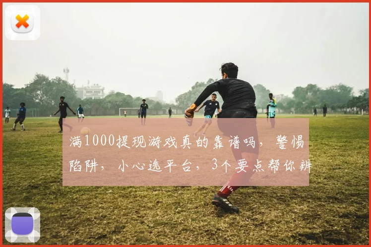 满1000提现游戏真的靠谱吗，警惕陷阱，小心选平台，3个要点帮你辨真伪，速看