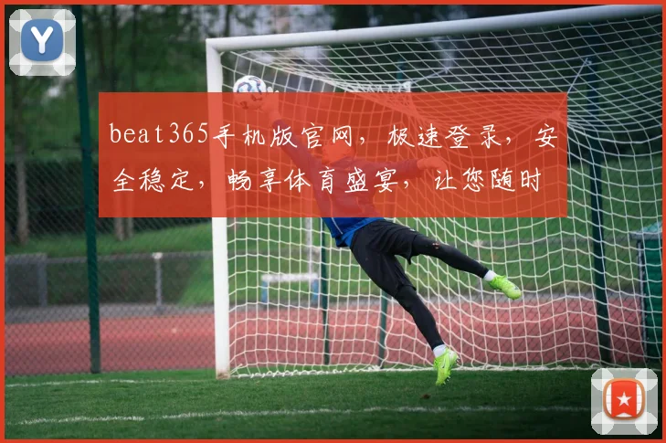beat365手机版官网，极速登录，安全稳定，畅享体育盛宴，让您随时随地体验