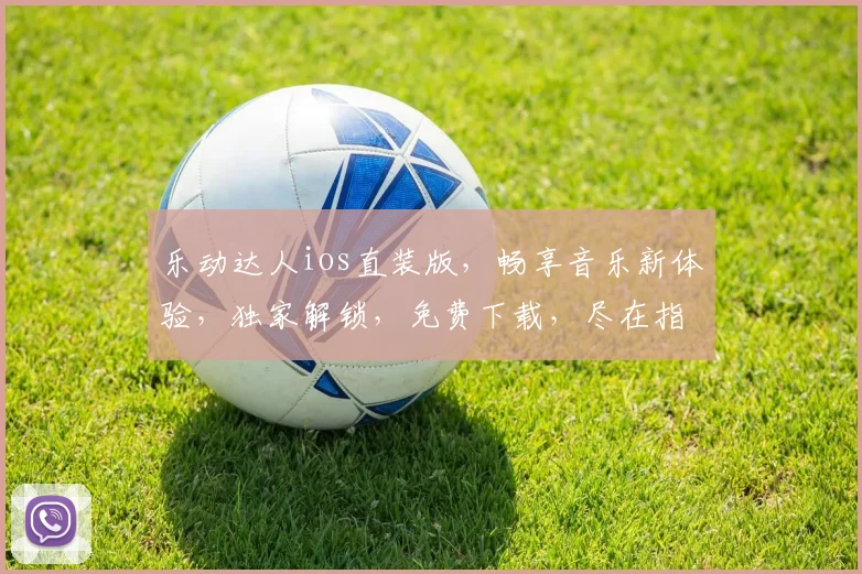 乐动达人ios直装版，畅享音乐新体验，独家解锁，免费下载，尽在指尖，不容错过
