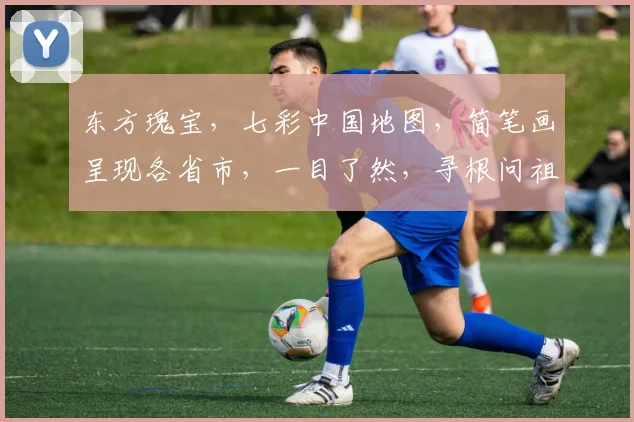 东方瑰宝，七彩中国地图，简笔画呈现各省市，一目了然，寻根问祖，文化之旅。