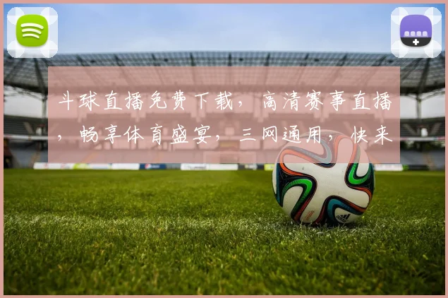 斗球直播免费下载，高清赛事直播，畅享体育盛宴，三网通用，快来体验