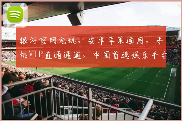 银河官网电玩，安卓苹果通用，手机VIP直通通道，中国首选娱乐平台，畅玩无忧