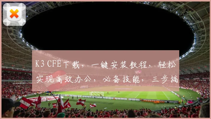 K3 CFE下载，一键安装教程，轻松实现高效办公，必备技能，三步搞定
