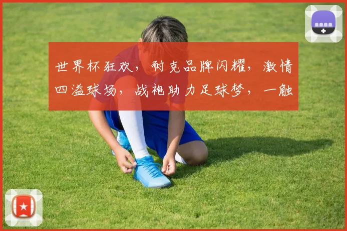 世界杯狂欢，耐克品牌闪耀，激情四溢球场，战袍助力足球梦，一触即发
