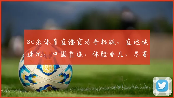 so米体育直播官方手机版，直达快速玩，中国首选，体验非凡，尽享精彩，三重福利，不容错过