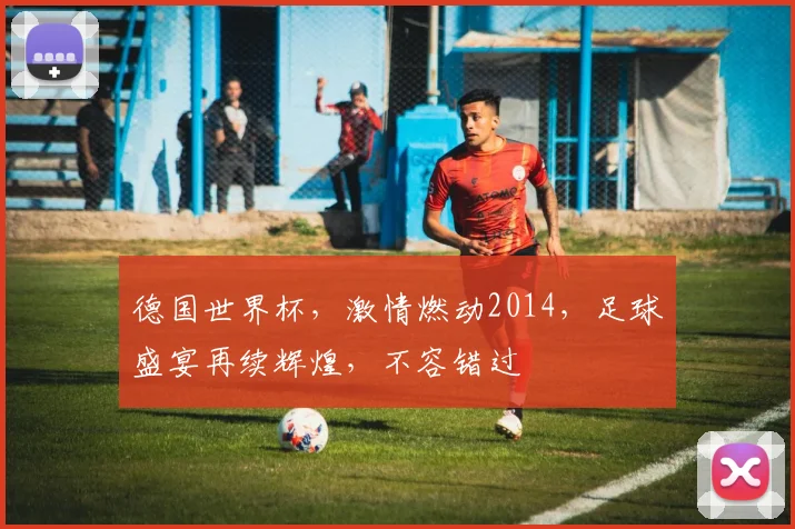 德国世界杯，激情燃动2014，足球盛宴再续辉煌，不容错过