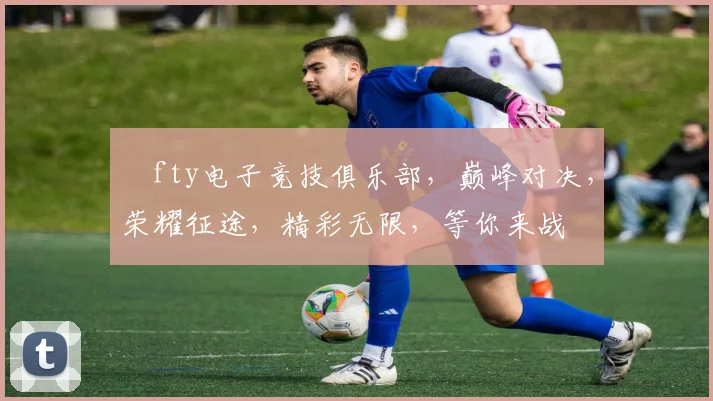 ⅰfty电子竞技俱乐部，巅峰对决，荣耀征途，精彩无限，等你来战