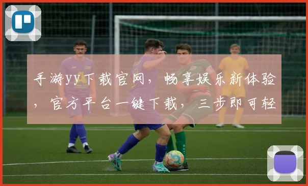 手游yy下载官网，畅享娱乐新体验，官方平台一键下载，三步即可轻松安装，必备神器