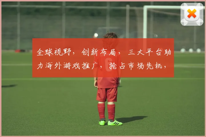 全球视野，创新布局，三大平台助力海外游戏推广，抢占市场先机，引领行业潮流，助力企业腾飞