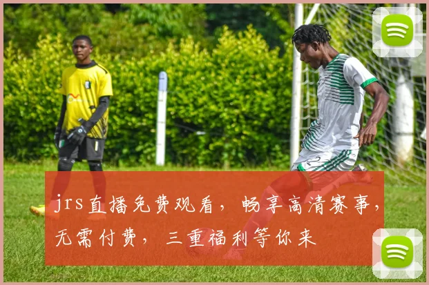 jrs直播免费观看，畅享高清赛事，无需付费，三重福利等你来