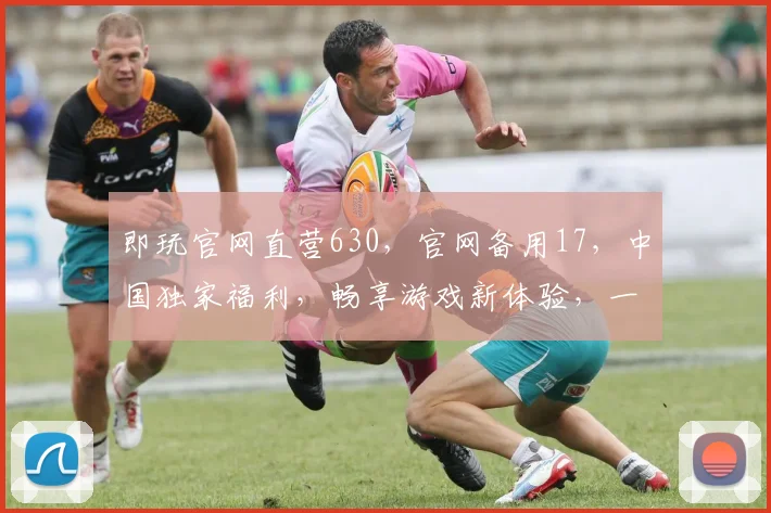 即玩官网直营630，官网备用17，中国独家福利，畅享游戏新体验，一触即达