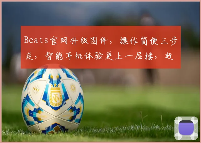 Beats官网升级固件，操作简便三步走，智能耳机体验更上一层楼，赶快升级