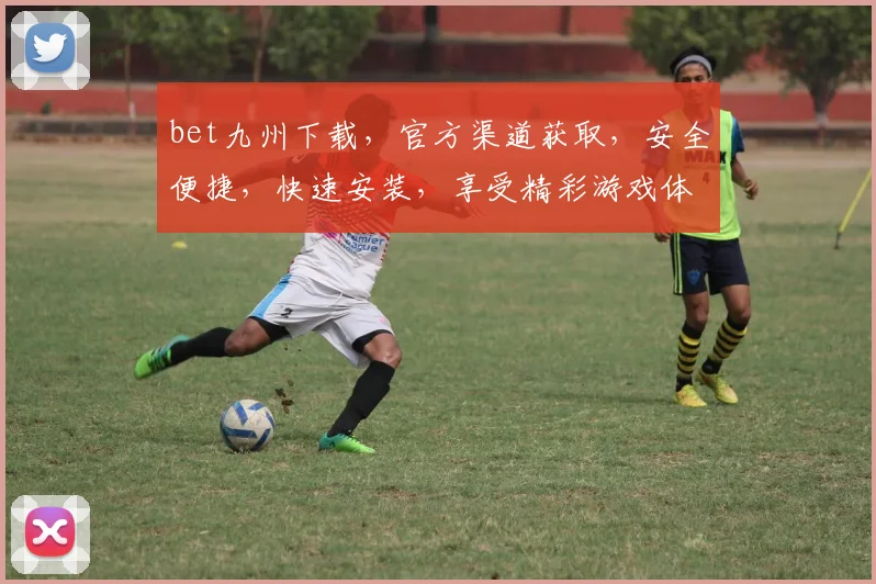 bet九州下载，官方渠道获取，安全便捷，快速安装，享受精彩游戏体验，不容错过