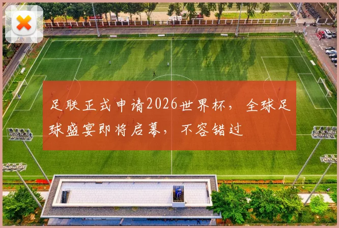 足联正式申请2026世界杯，全球足球盛宴即将启幕，不容错过