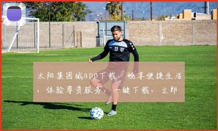 太阳集团城app下载，畅享便捷生活，体验尊贵服务，一键下载，立即加入